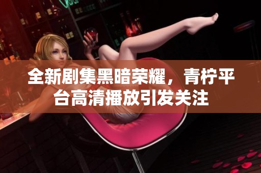 全新剧集黑暗荣耀，青柠平台高清播放引发关注