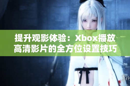 提升观影体验：Xbox播放高清影片的全方位设置技巧与建议
