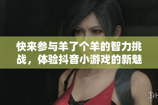 快来参与羊了个羊的智力挑战，体验抖音小游戏的新魅力！