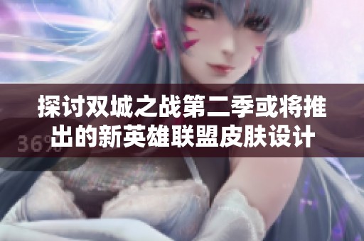探讨双城之战第二季或将推出的新英雄联盟皮肤设计