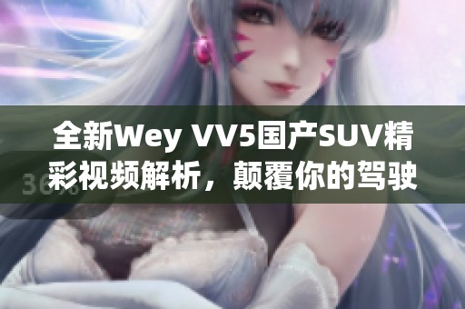 全新Wey VV5国产SUV精彩视频解析，颠覆你的驾驶体验
