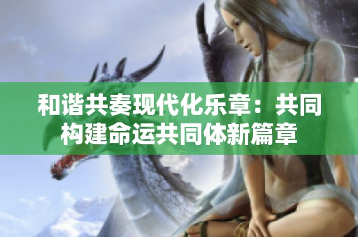 和谐共奏现代化乐章：共同构建命运共同体新篇章