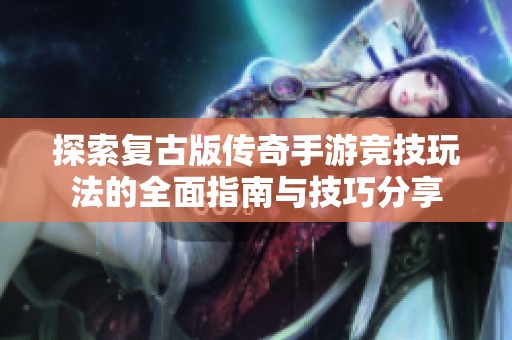 探索复古版传奇手游竞技玩法的全面指南与技巧分享