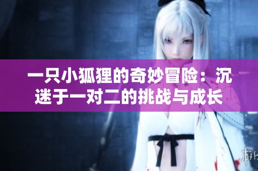 一只小狐狸的奇妙冒险：沉迷于一对二的挑战与成长