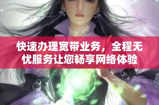 快速办理宽带业务，全程无忧服务让您畅享网络体验
