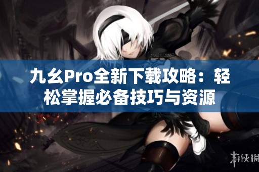 九幺Pro全新下载攻略：轻松掌握必备技巧与资源