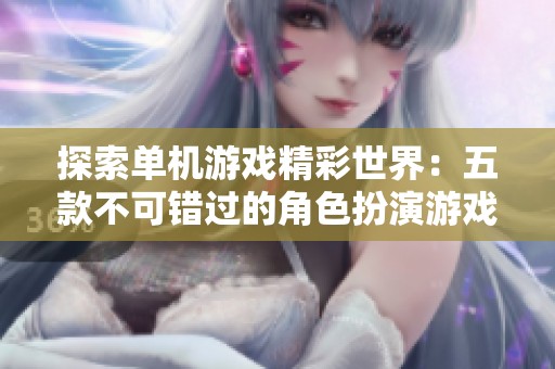 探索单机游戏精彩世界：五款不可错过的角色扮演游戏推荐