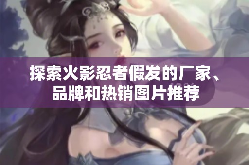 探索火影忍者假发的厂家、品牌和热销图片推荐