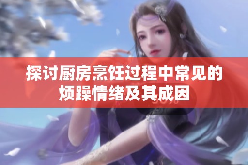 探讨厨房烹饪过程中常见的烦躁情绪及其成因