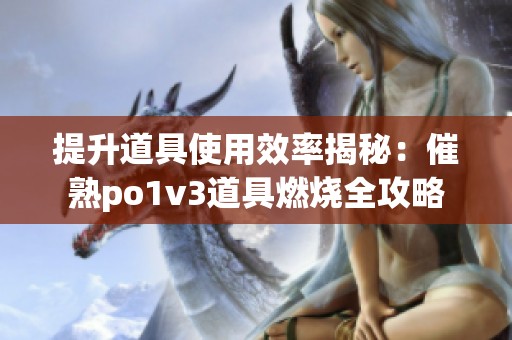 提升道具使用效率揭秘：催熟po1v3道具燃烧全攻略
