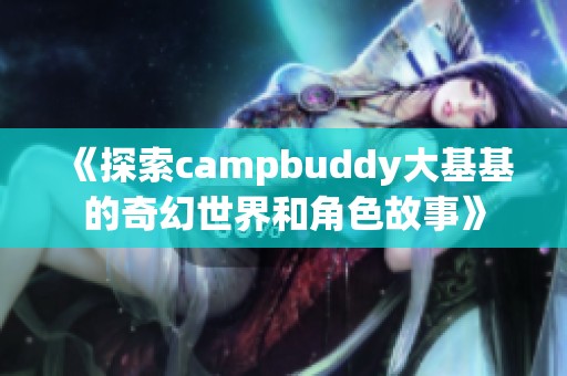 《探索campbuddy大基基的奇幻世界和角色故事》