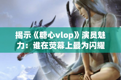 揭示《糖心vlop》演员魅力：谁在荧幕上最为闪耀