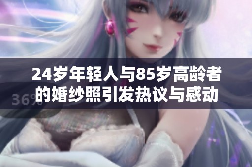 24岁年轻人与85岁高龄者的婚纱照引发热议与感动