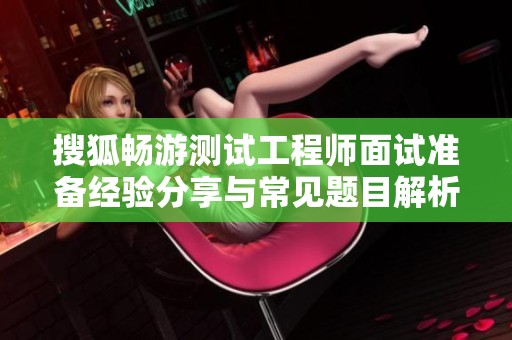 搜狐畅游测试工程师面试准备经验分享与常见题目解析