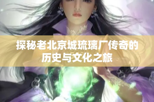 探秘老北京城琉璃厂传奇的历史与文化之旅