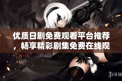 优质日剧免费观看平台推荐，畅享精彩剧集免费在线观看