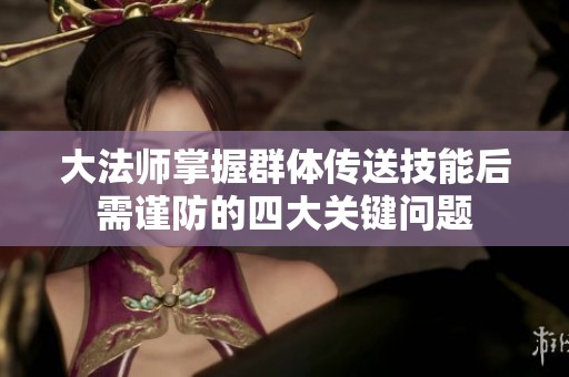 大法师掌握群体传送技能后需谨防的四大关键问题