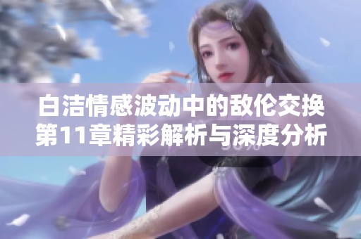 白洁情感波动中的敌伦交换第11章精彩解析与深度分析