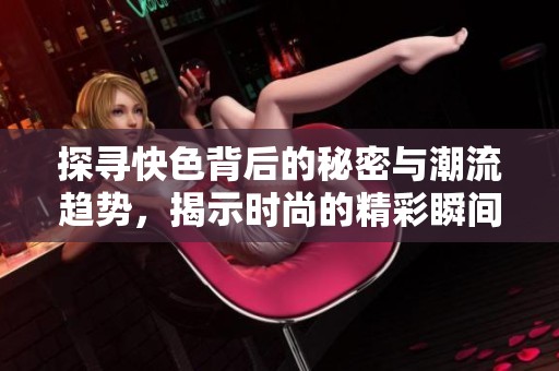 探寻快色背后的秘密与潮流趋势，揭示时尚的精彩瞬间