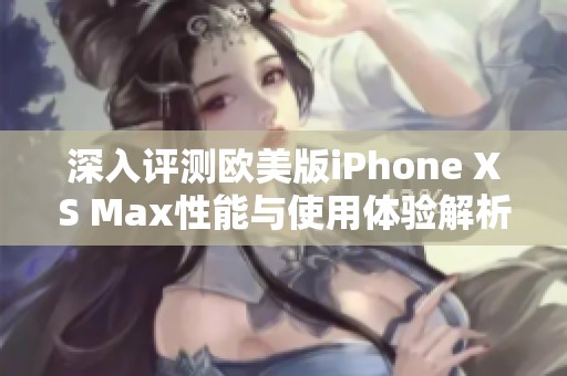 深入评测欧美版iPhone XS Max性能与使用体验解析