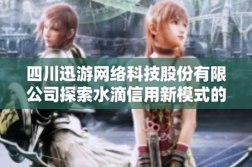 四川迅游网络科技股份有限公司探索水滴信用新模式的发展潜力