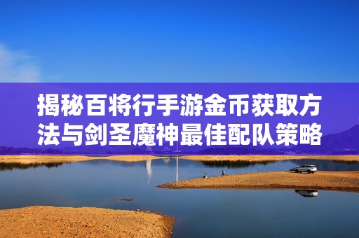 揭秘百将行手游金币获取方法与剑圣魔神最佳配队策略
