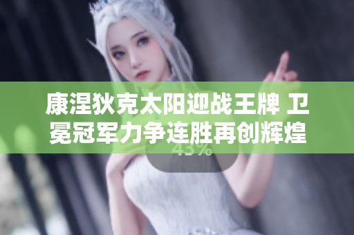 康涅狄克太阳迎战王牌 卫冕冠军力争连胜再创辉煌