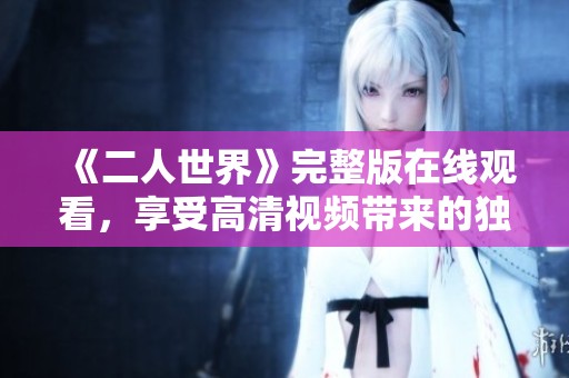 《二人世界》完整版在线观看，享受高清视频带来的独特体验