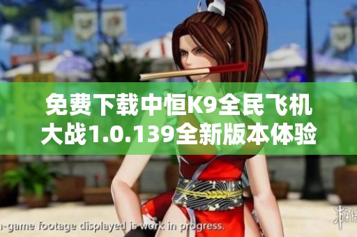 免费下载中恒K9全民飞机大战1.0.139全新版本体验畅快飞行游戏乐趣