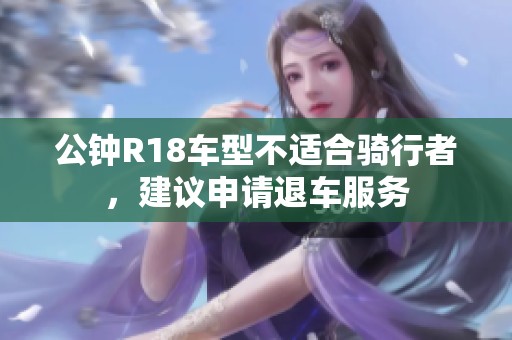 公钟R18车型不适合骑行者，建议申请退车服务