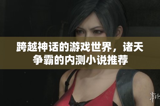 跨越神话的游戏世界，诸天争霸的内测小说推荐