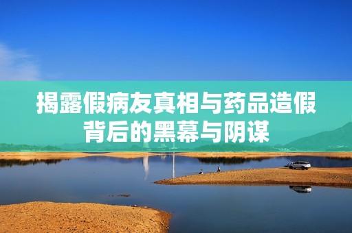 揭露假病友真相与药品造假背后的黑幕与阴谋