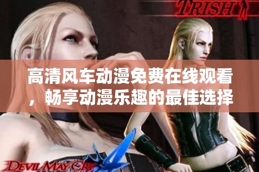 高清风车动漫免费在线观看，畅享动漫乐趣的最佳选择