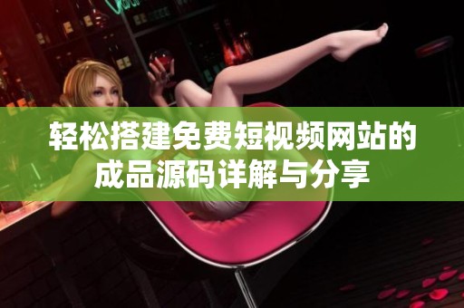 轻松搭建免费短视频网站的成品源码详解与分享