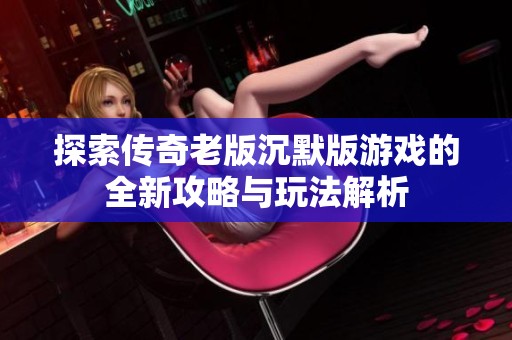探索传奇老版沉默版游戏的全新攻略与玩法解析