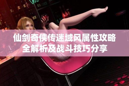 仙剑奇侠传迷域风属性攻略全解析及战斗技巧分享