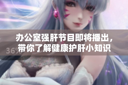办公室强肝节目即将播出，带你了解健康护肝小知识