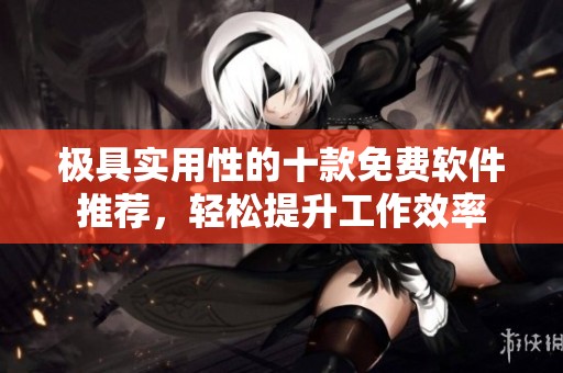 极具实用性的十款免费软件推荐，轻松提升工作效率