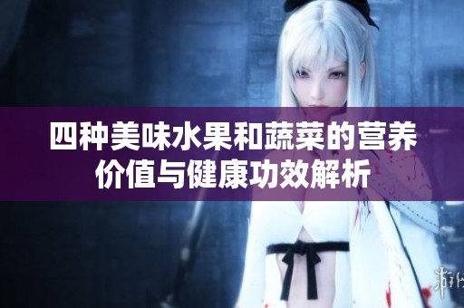 四种美味水果和蔬菜的营养价值与健康功效解析