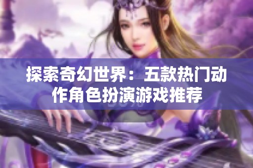 探索奇幻世界：五款热门动作角色扮演游戏推荐