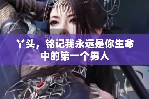 丫头，铭记我永远是你生命中的第一个男人