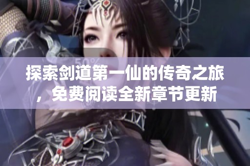 探索剑道第一仙的传奇之旅，免费阅读全新章节更新