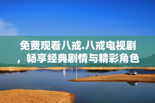 免费观看八戒.八戒电视剧，畅享经典剧情与精彩角色