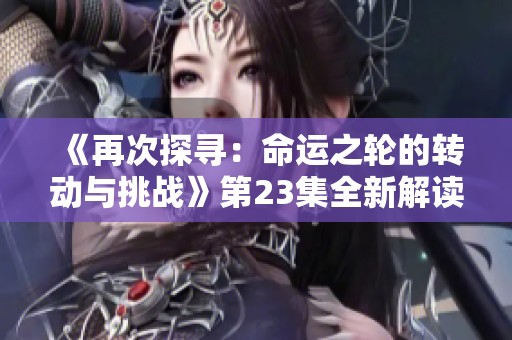 《再次探寻：命运之轮的转动与挑战》第23集全新解读
