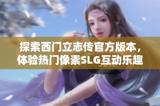 探索西门立志传官方版本，体验热门像素SLG互动乐趣