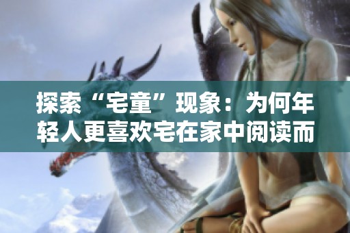 探索“宅童”现象：为何年轻人更喜欢宅在家中阅读而非外出社交