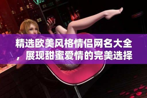 精选欧美风格情侣网名大全，展现甜蜜爱情的完美选择