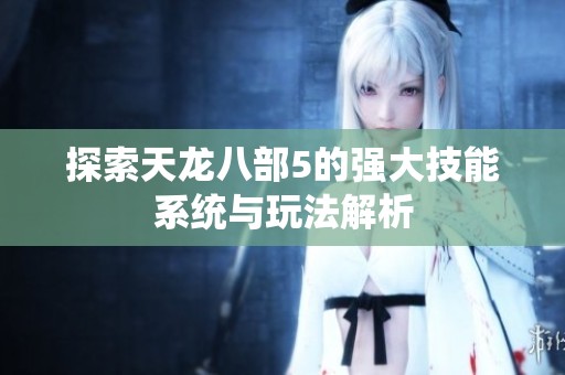 探索天龙八部5的强大技能系统与玩法解析