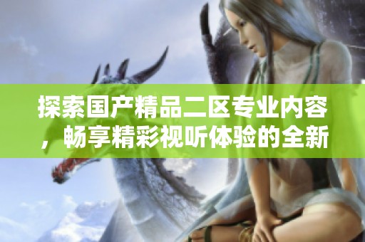 探索国产精品二区专业内容，畅享精彩视听体验的全新之旅