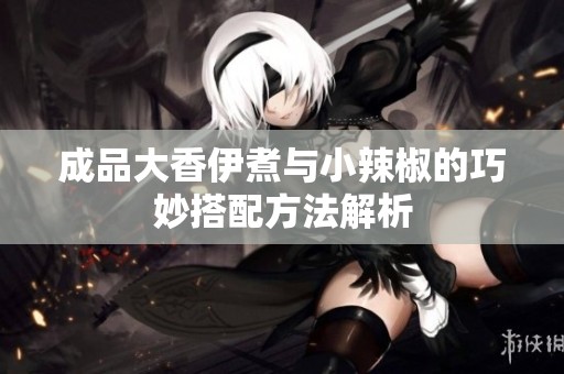 成品大香伊煮与小辣椒的巧妙搭配方法解析